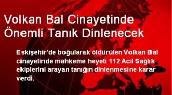 Volkan Bal Cinayetinde Önemli Tanık Dinlenecek