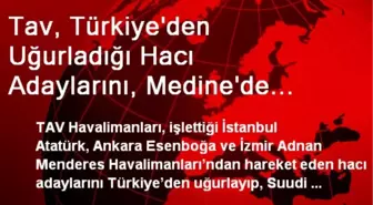 Tav, Türkiye'den Uğurladığı Hacı Adaylarını, Medine'de Karşılıyor