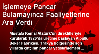 İşlemeye Pancar Bulamayınca Faaliyetlerine Ara Verdi