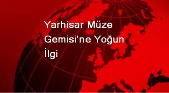 Yarhisar Müze Gemisi'ne Yoğun İlgi