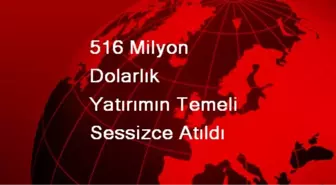 516 Milyon Dolarlık Yatırımın Temeli Sessizce Atıldı