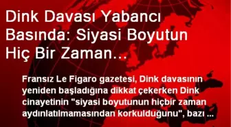 Dink Davası Yabancı Basında: Siyasi Boyutun Hiç Bir Zaman Aydınlatılmamasından Korkuluyor