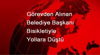 Görevden Alınan Belediye Başkanı Bisikletiyle Yollara Düştü