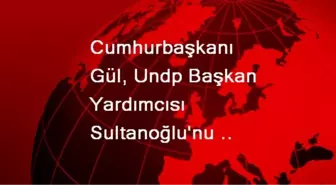 Cumhurbaşkanı Gül, Undp Başkan Yardımcısı Sultanoğlu'nu Kabul Etti