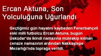 Ercan Aktuna, Son Yolculuğuna Uğurlandı