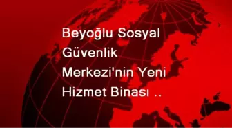 Beyoğlu Sosyal Güvenlik Merkezi'nin Yeni Hizmet Binası Açıldı