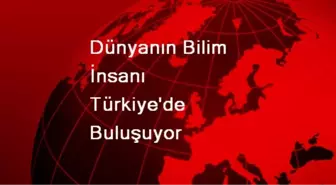 Dünyanın Bilim İnsanı Türkiye'de Buluşuyor