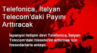 Telefonica, İtalyan Telecom'daki Payını Arttıracak