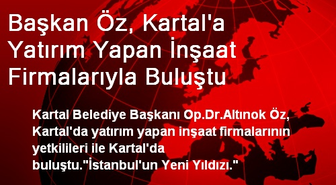 Başkan Öz, Kartal'a Yatırım Yapan İnşaat Firmalarıyla Buluştu