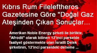 Kıbrıs Rum Fileleftheros Gazetesine Göre 'Doğal Gaz Ateşinden Çıkan Sonuçlar Mükemmel'