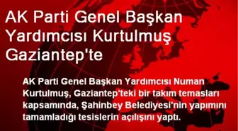 AK Parti Genel Başkan Yardımcısı Kurtulmuş Gaziantep'te