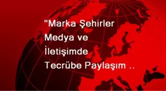 'Marka Şehirler Medya ve İletişimde Tecrübe Paylaşım Günleri' Semineri