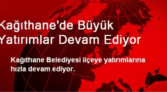 Kağıthane'de Büyük Yatırımlar Devam Ediyor