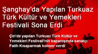 Şanghay'da Yapılan Turkuaz Türk Kültür ve Yemekleri Festivali Sona Erdi