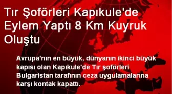 Tır Şoförleri Kapıkule'de Eylem Yaptı 8 Km Kuyruk Oluştu