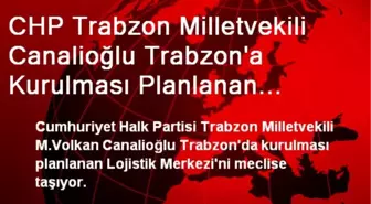 CHP Trabzon Milletvekili Canalioğlu Trabzon'a Kurulması Planlanan Lojistik Merkezi Meclis'e Taşıyor