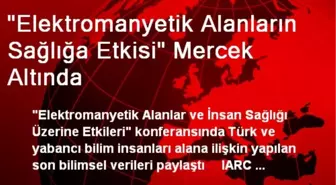 'Elektromanyetik Alanların Sağlığa Etkisi' Mercek Altında