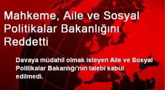 Mahkeme, Aile ve Sosyal Politikalar Bakanlığını Reddetti