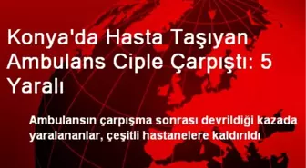 Konya'da Hasta Taşıyan Ambulans Ciple Çarpıştı: 5 Yaralı