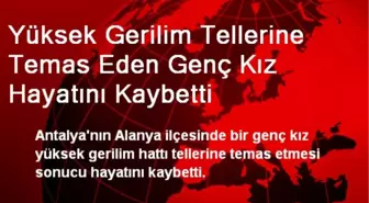 Yüksek Gerilim Tellerine Temas Eden Genç Kız Hayatını Kaybetti