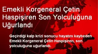 Emekli Korgeneral Çetin Haspişiren Son Yolculuğuna Uğurlandı