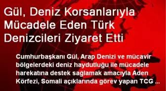 Gül, Deniz Korsanlarıyla Mücadele Eden Türk Denizcileri Ziyaret Etti