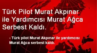 Türk Pilot Murat Akpınar ile Yardımcısı Murat Ağca Serbest Kaldı.