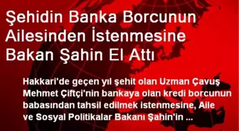 Şehidin Banka Borcunun Ailesinden İstenmesine Bakan Şahin El Attı