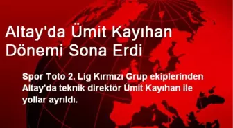 Altay'da Ümit Kayıhan Dönemi Sona Erdi