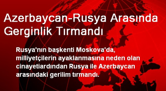 Azerbaycan-Rusya Arasında Gerginlik Tırmandı