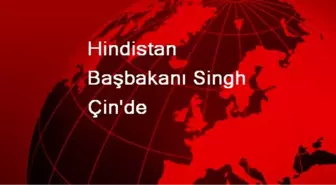 Hindistan Başbakanı Singh Çin'de