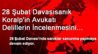 28 Şubat Davasısanık Koralp'in Avukatı Delillerin İncelenmesini Talep Etti