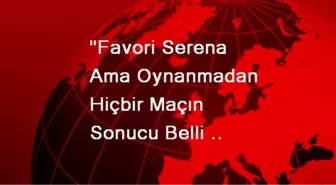 'Favori Serena Ama Oynanmadan Hiçbir Maçın Sonucu Belli Olmaz'