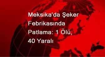 Meksika'da Şeker Febrikasında Patlama: 1 Ölü, 40 Yaralı