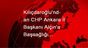 Kılıçdaroğlu'ndan CHP Ankara İl Başkanı Alçın'a Başsağlığı Diledi