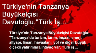 Türkiye'nin Tanzanya Büyükelçisi Davutoğlu.'Türk İş Adamları Gönül Rahatlığı ile Tanzanya'ya...