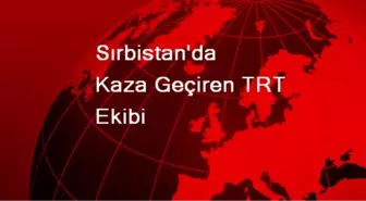 Sırbistan'da Kaza Geçiren TRT Ekibi