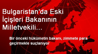 Bulgaristan'da Eski İçişleri Bakanının Milletvekili Dokunulmazlığının Kaldırılması İstendi
