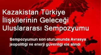 Kazakistan Türkiye İlişkilerinin Geleceği Uluslararası Sempozyumu