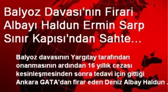 Balyoz Davası'nın Firari Albayı Haldun Ermin Sarp Sınır Kapısı'ndan Sahte Kimlikle Kaçmaya...