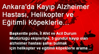 Ankara'da Kayıp Alzheimer Hastası, Helikopter ve Eğitimli Köpeklerle Aranıyor
