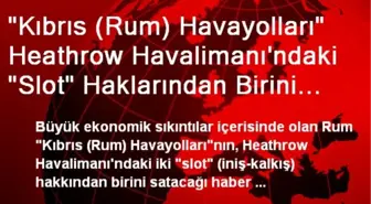 'Kıbrıs (Rum) Havayolları' Heathrow Havalimanı'ndaki 'Slot' Haklarından Birini Satıyor