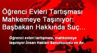 Öğrenci Evleri Tartışması Mahkemeye Taşınıyor: Başbakan Hakkında Suç Duyurusu