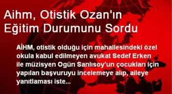 Aihm, Otistik Ozan'ın Eğitim Durumunu Sordu