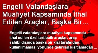 Engelli Vatandaşlara Muafiyet Kapsamında İthal Edilen Araçlar, Başka Bir Kişi Tarafından...