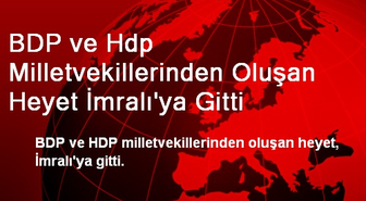BDP ve Hdp Milletvekillerinden Oluşan Heyet İmralı'ya Gitti