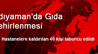 Adıyaman'da 40 Kişi Gıdadan Zehirlendi