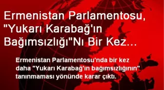 Ermenistan Parlamentosu, 'Yukarı Karabağ'ın Bağımsızlığı'Nı Bir Kez Daha Tanımadı