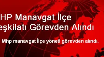 MHP Manavgat İlçe Teşkilatı Görevden Alındı