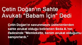 Çetin Doğan'ın Sahte Avukatı 'Babam İçin' Dedi